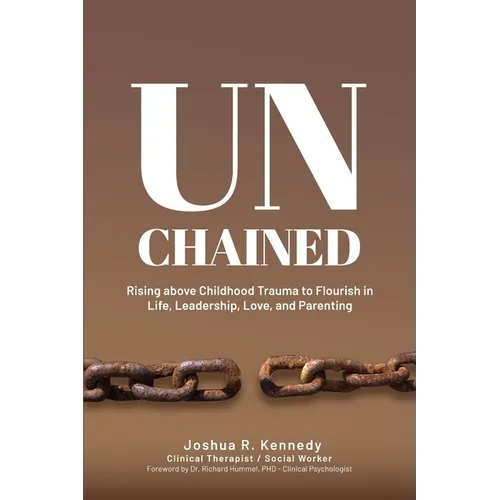 Unchained Rising Above Childhood Trauma To Flourish in Life, Leadership, Love, and Parenting