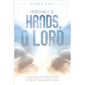 Into Your Hands, O Lord: Learning to Trust God Even in the Hard Times