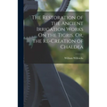 The Restoration of the Ancient Irrigation Works On the Tigris, Or, the Re-Creation of Chaldea