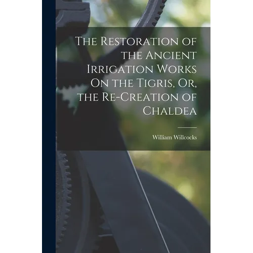 The Restoration of the Ancient Irrigation Works On the Tigris, Or, the Re-Creation of Chaldea