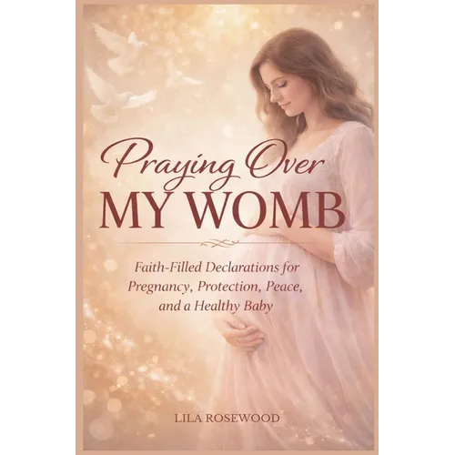 Praying Over My Womb: Faith-Filled Declarations for Pregnancy, Protection, Peace, and a Healthy Baby