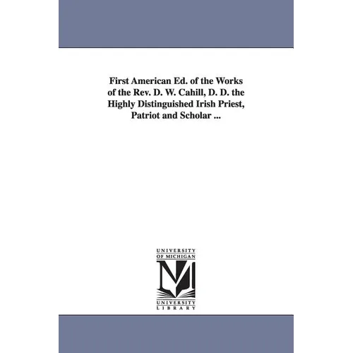 First American Ed. of the Works of the Rev. D. W. Cahill, D. D. the Highly Distinguished Irish Priest, Patriot and Scholar ...
