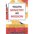 Youth Ministry as Mission: A Conversation about Theology and Culture