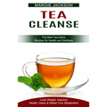 Tea Cleanse: Lose Weight, Improve Health, Detox & Reset Your Metabolism (The Best Tea Detox Recipes for Health and Wellness)