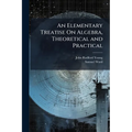 An Elementary Treatise On Algebra, Theoretical and Practical: With Attempts to Simplify Some of the More Difficult Parts of the Science ... Intended f