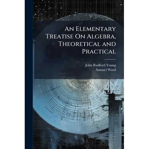 An Elementary Treatise On Algebra, Theoretical and Practical: With Attempts to Simplify Some of the More Difficult Parts of the Science ... Intended f