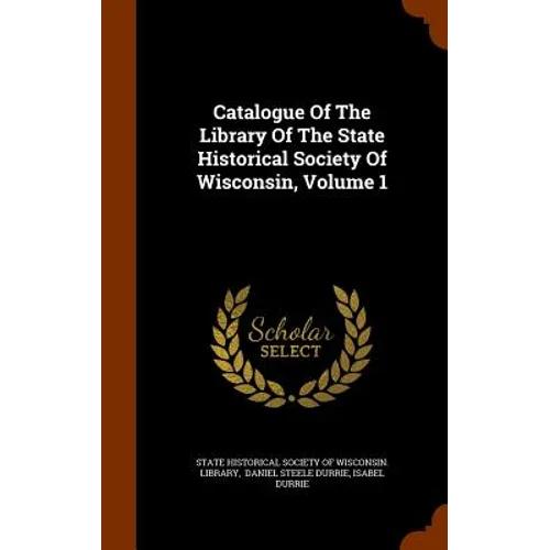 Catalogue Of The Library Of The State Historical Society Of Wisconsin, Volume 1