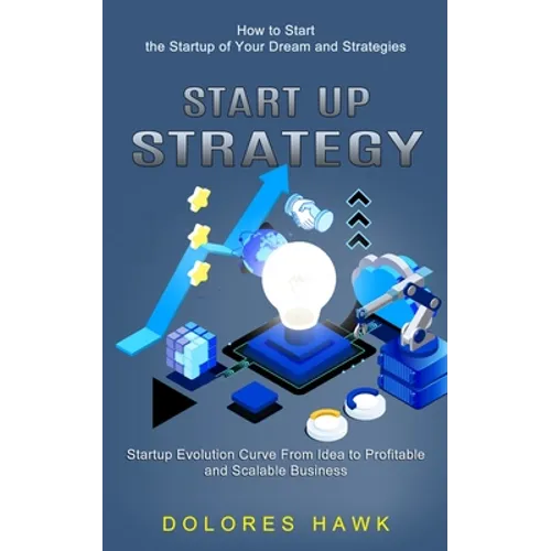 Start Up Strategy: How to Start the Startup of Your Dream and Strategies (Startup Evolution Curve From Idea to Profitable and Scalable Business)
