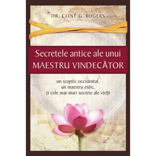 Secretele Antice ale unui Maestru Vindecător: Un sceptic occidental, un maestru estic și cele mai mari secrete ale vieții