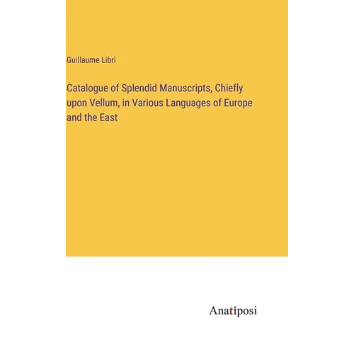 Catalogue of Splendid Manuscripts, Chiefly upon Vellum, in Various Languages of Europe and the East