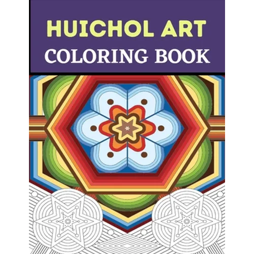 Huichol Art Coloring Book: Stress Relieving Huichol Arts For Adults Relaxation, Enjoy Coloring Different Huichol Patterns
