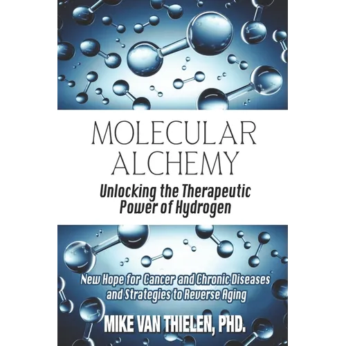 Molecular Alchemy - Unlocking the Therapeutic Power of Hydrogen: New Hope for Cancer and Chronic Diseases, and Strategies to Reverse Aging