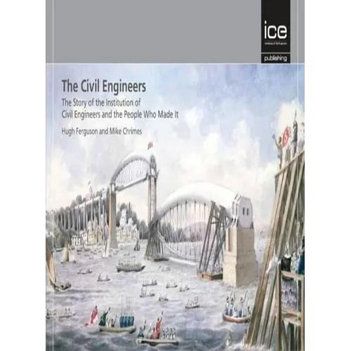 The Civil Engineers - The Story of the Institution of Civil Engineers and the People Who Made It