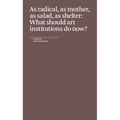 As Radical, as Mother, as Salad, as Shelter: What Should Art Institutions Do Now?