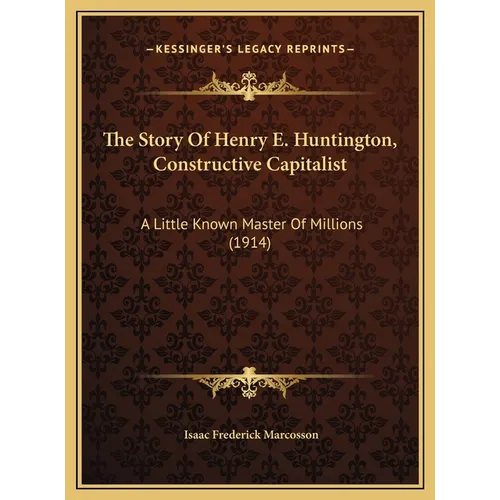 The Story Of Henry E. Huntington, Constructive Capitalist: A Little Known Master Of Millions (1914)