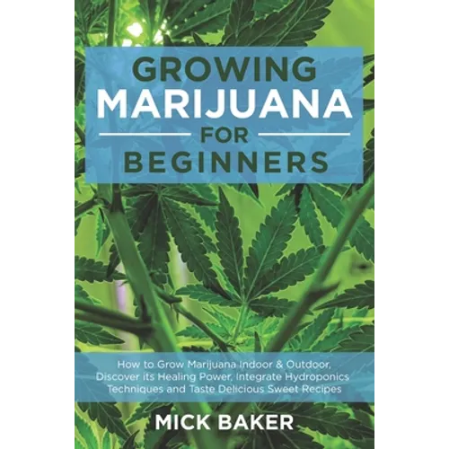 Growing Marijuana for Beginners: How to Grow Marijuana's Indoor and Outdoor, Discovering its Healing power, Integrate Hydroponics Techniques and Taste