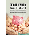 Reiche Kinder ganz einfach: Der ultimative Geldunterricht mit Tipps, Tricks & Kniffe für den künftigen Erfolg eines jeden Kindes