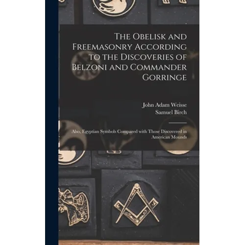 The Obelisk and Freemasonry According to the Discoveries of Belzoni and Commander Gorringe: Also, Egyptian Symbols Compared With Those Discovered in A