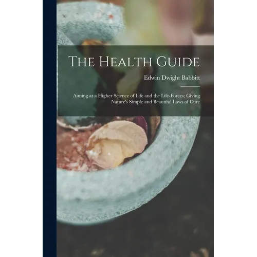 The Health Guide: Aiming at a Higher Science of Life and the Life-Forces; Giving Nature's Simple and Beautiful Laws of Cure
