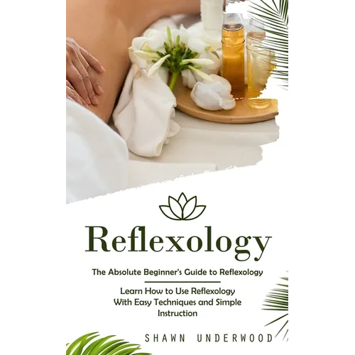 Reflexology: The Absolute Beginner's Guide to Reflexology (Learn How to Use Reflexology With Easy Techniques and Simple Instruction)