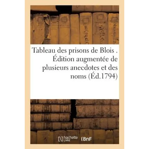Tableau Des Prisons de Blois . Édition Augmentée de Plusieurs Anecdotes Et Des Noms: Des Principaux Terroristes Du Département de Loir-Et-Cher