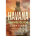 Havana Travel Guide: Cuba Libre! Let the Cultural History of Havana Guide You Through the Authentic Soul of the City
