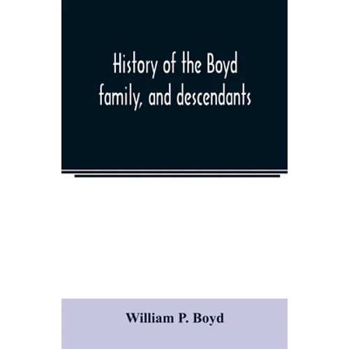 History of the Boyd family, and descendants, with historical sketches of the Ancient family of Boyd's in Scotland, from the year 1200, and those of ir