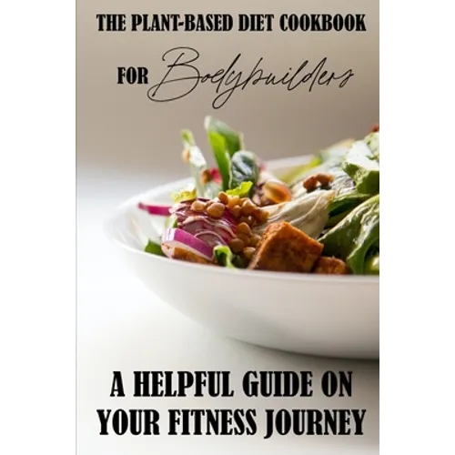 The Plant-Based Diet Cookbook For Bodybuilders: A Helpful Guide On Your Fitness Journey: Plant-Based Sports Nutrition