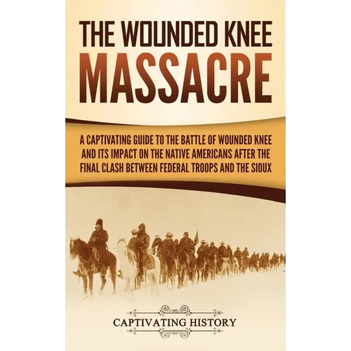 The Wounded Knee Massacre: A Captivating Guide to the Battle of Wounded Knee and Its Impact on the Native Americans after the Final Clash between Fede