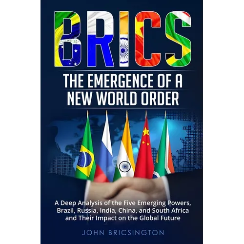 Brics: A Deep Analysis of the Five Emerging Powers - Brazil, Russia, India, China, and South Africa - and Their Impact on the Global Future