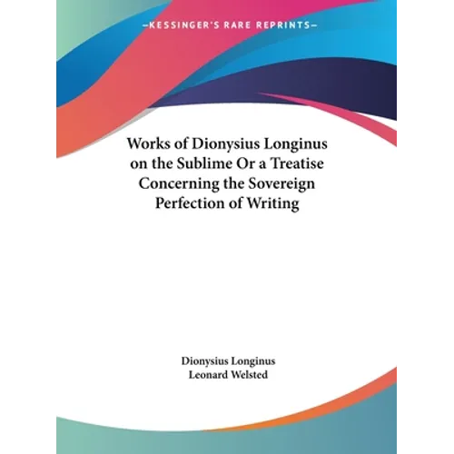 Works of Dionysius Longinus on the Sublime Or a Treatise Concerning the Sovereign Perfection of Writing