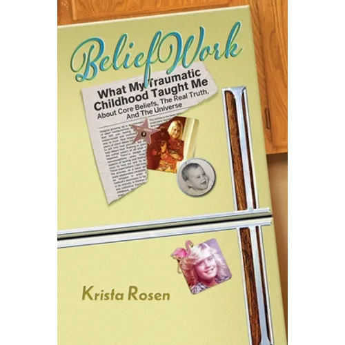 BeliefWork: What My Traumatic Childhood Taught Me About Core Beliefs, the Real Truth, and the Universe