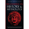 Mesoamerican History & Mythology: Aztec, Inca, Maya, Toltec, Zapotec & Central American Myths, Legends, Mysteries & History Uncovered