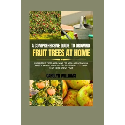 A Comprehensive Guide To Growing Fruit Trees At Home: Urban Fruit Trees Gardening For Absolute Beginners, From Planning, Planting And Harvesting To St
