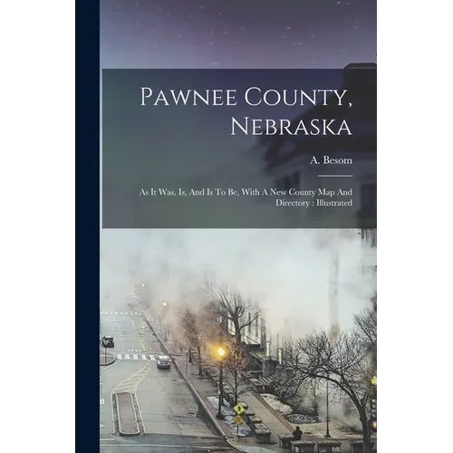 Pawnee County, Nebraska: As It Was, Is, And Is To Be, With A New County Map And Directory: Illustrated