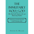 The Immutably Holy God the God Who Wants to Be Our Heavenly Father: Exploring Essential Doctrines of the Christian Faith