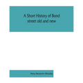 A short history of Bond street old and new, from the reign of King James II. to the coronation of King George V. Also lists of the inhabitants in 1811