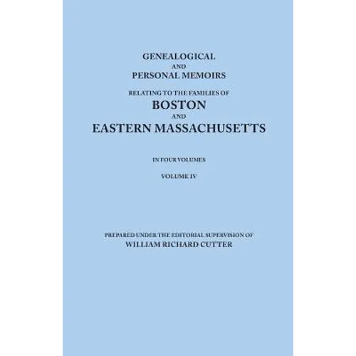 Genealogical and Personal Memoirs Relating to the Families of Boston and Eastern Massachusetts. in Four Volumes. Volume IV