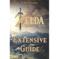 The Legend of Zelda: Breath of the Wild Extensive Guide: Shrines, Quests, Strategies, Recipes, Locations, How Tos and More