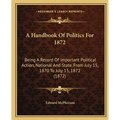 A Handbook Of Politics For 1872: Being A Record Of Important Political Action, National And State, From July 15, 1870 To July 15, 1872 (1872)