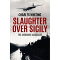 Slaughter Over Sicily: The Airborne Massacre