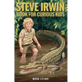 Steve Irwin Book for Curious Kids: The Man Who Lived to Protect Crocodiles, Snakes, and All Wild Animals