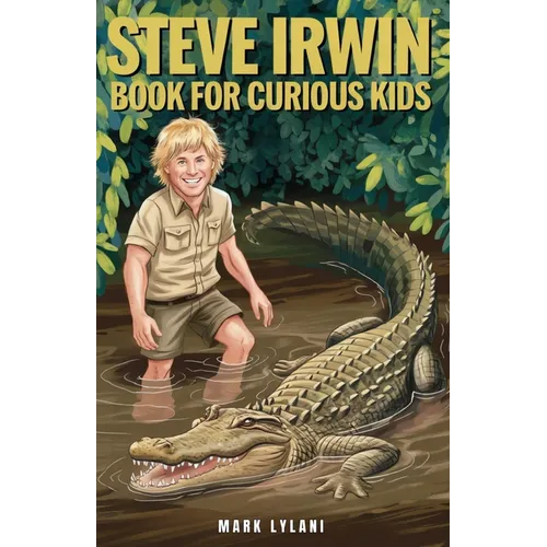 Steve Irwin Book for Curious Kids: The Man Who Lived to Protect Crocodiles, Snakes, and All Wild Animals
