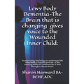 Lewy Body Dementia-The Brain that is changing gives voice to the Wounded Inner Child: Incorparating Psychology to understand the remarkable & hopeful