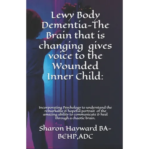 Lewy Body Dementia-The Brain that is changing gives voice to the Wounded Inner Child: Incorparating Psychology to understand the remarkable & hopeful