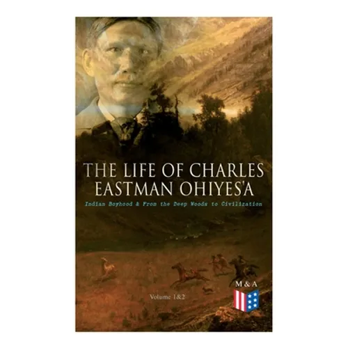 The Life of Charles Eastman OhiyeS'a: Indian Boyhood & From the Deep Woods to Civilization (Volume 1&2)