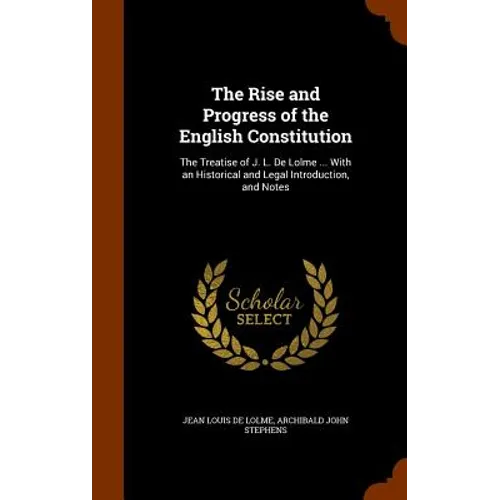 The Rise and Progress of the English Constitution: The Treatise of J. L. De Lolme ... With an Historical and Legal Introduction, and Notes