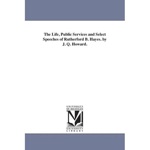 The Life, Public Services and Select Speeches of Rutherford B. Hayes. by J. Q. Howard.