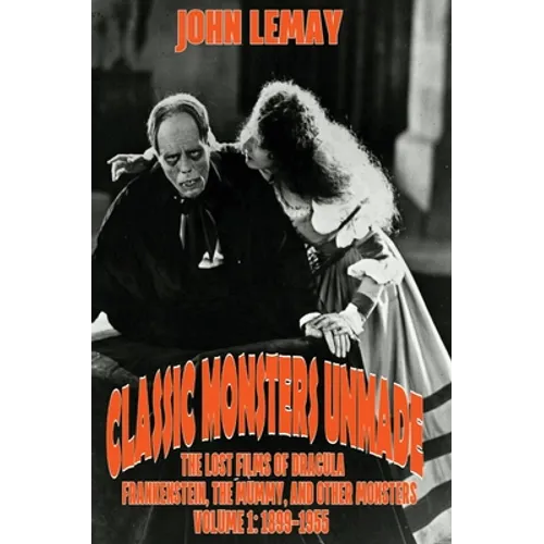 Classic Monsters Unmade: The Lost Films of Dracula, Frankenstein, the Mummy, and Other Monsters (Volume 1: 1899-1955)