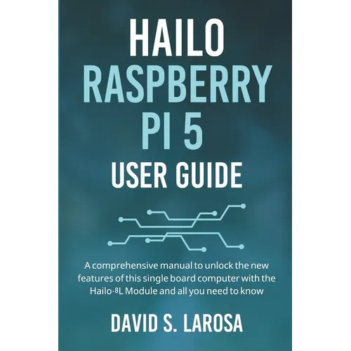 Hailo Raspberry Pi 5 User Guide: A comprehensive manual to unlock the new features of this single board computer with the Hailo-8L Module and all you